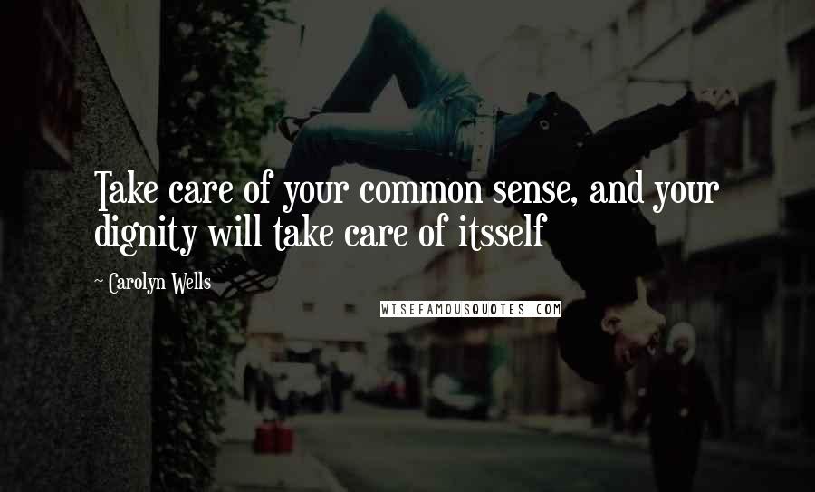 Carolyn Wells Quotes: Take care of your common sense, and your dignity will take care of itsself