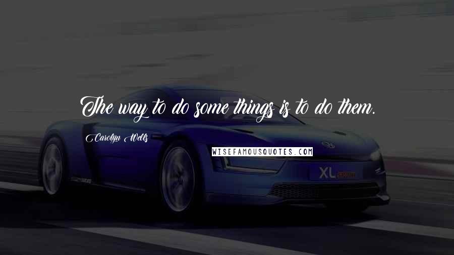 Carolyn Wells Quotes: The way to do some things is to do them.