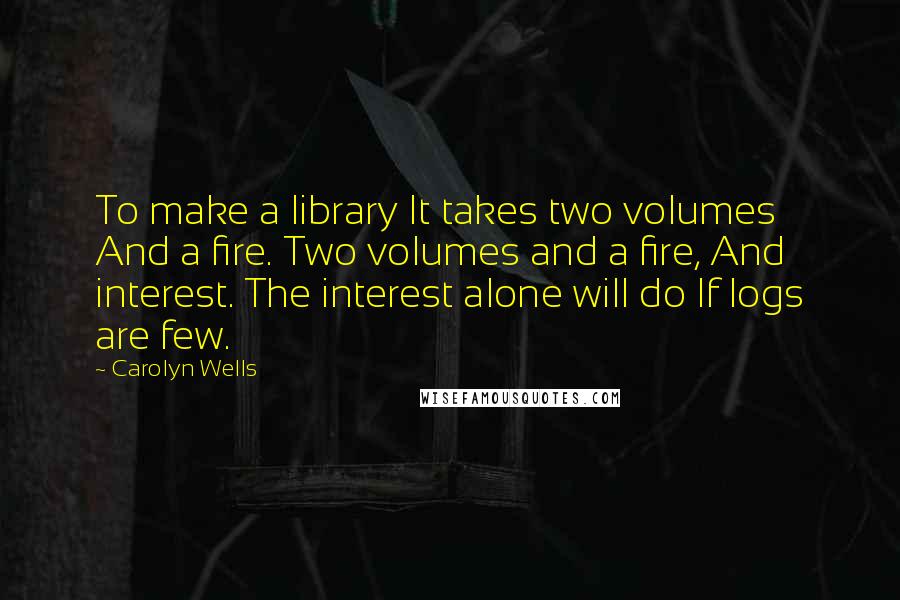 Carolyn Wells Quotes: To make a library It takes two volumes And a fire. Two volumes and a fire, And interest. The interest alone will do If logs are few.