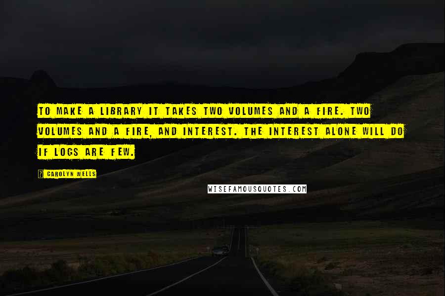 Carolyn Wells Quotes: To make a library It takes two volumes And a fire. Two volumes and a fire, And interest. The interest alone will do If logs are few.