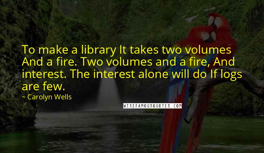 Carolyn Wells Quotes: To make a library It takes two volumes And a fire. Two volumes and a fire, And interest. The interest alone will do If logs are few.