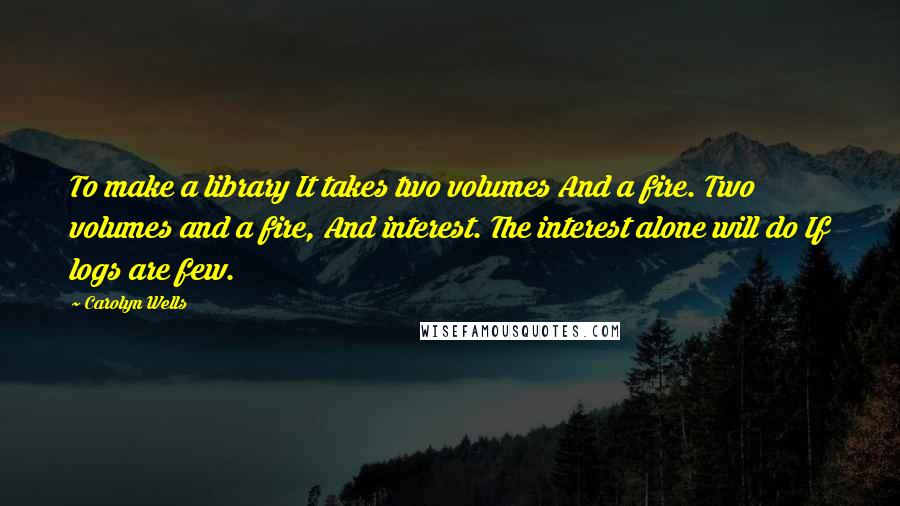 Carolyn Wells Quotes: To make a library It takes two volumes And a fire. Two volumes and a fire, And interest. The interest alone will do If logs are few.