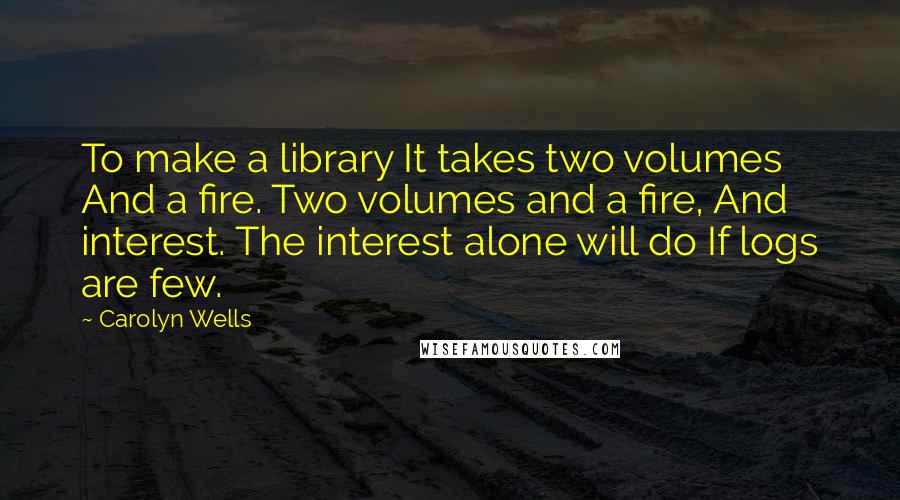 Carolyn Wells Quotes: To make a library It takes two volumes And a fire. Two volumes and a fire, And interest. The interest alone will do If logs are few.