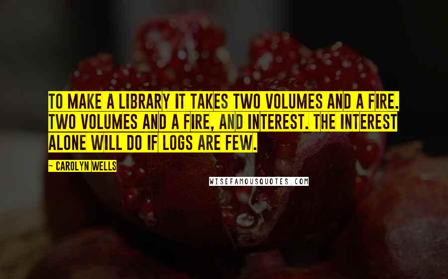 Carolyn Wells Quotes: To make a library It takes two volumes And a fire. Two volumes and a fire, And interest. The interest alone will do If logs are few.