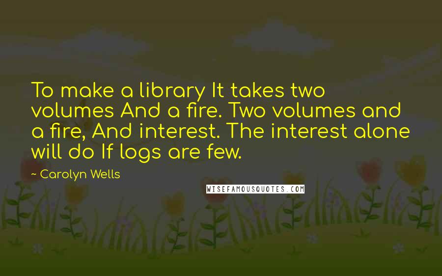 Carolyn Wells Quotes: To make a library It takes two volumes And a fire. Two volumes and a fire, And interest. The interest alone will do If logs are few.