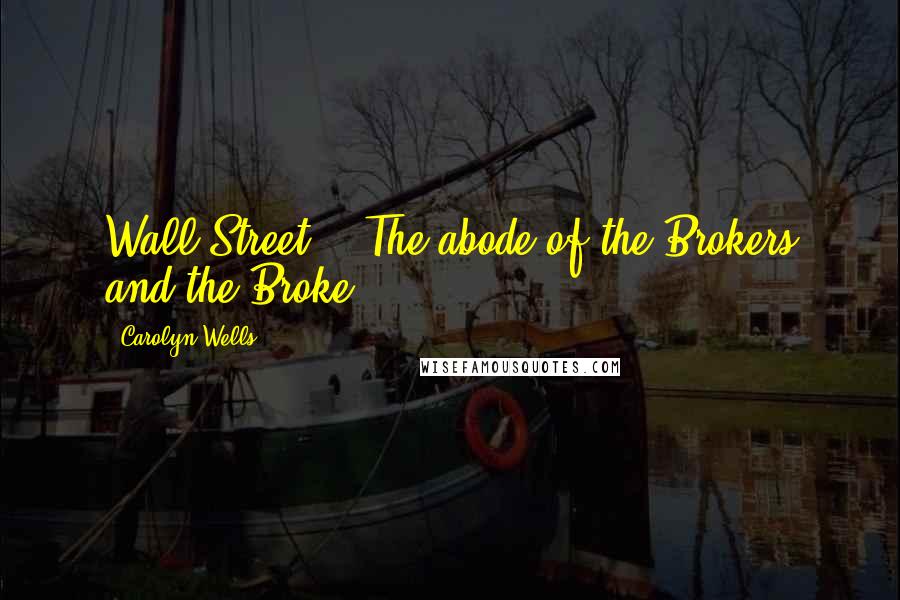 Carolyn Wells Quotes: Wall Street. - The abode of the Brokers and the Broke.