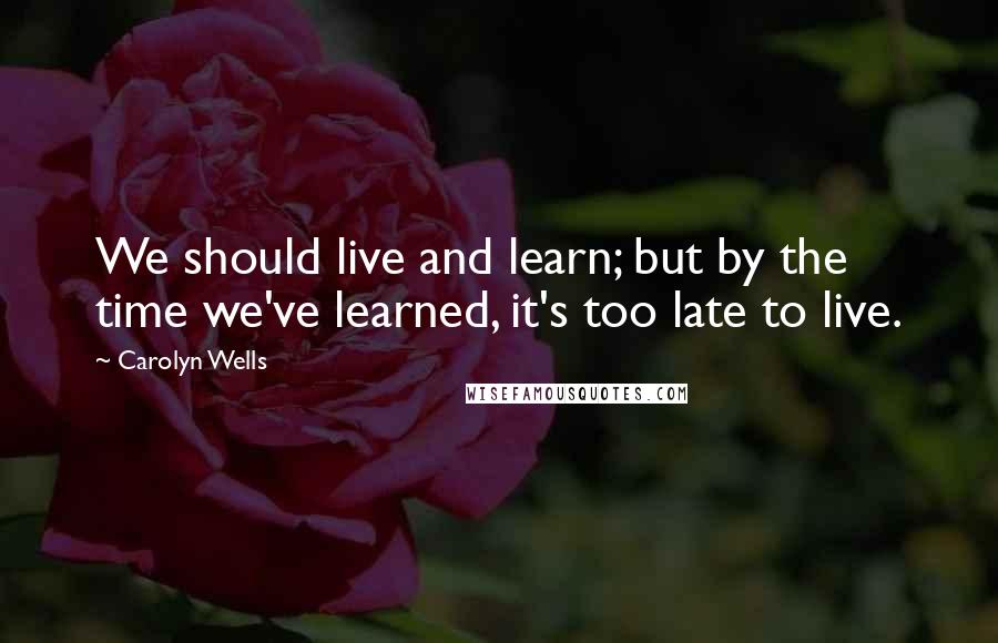 Carolyn Wells Quotes: We should live and learn; but by the time we've learned, it's too late to live.