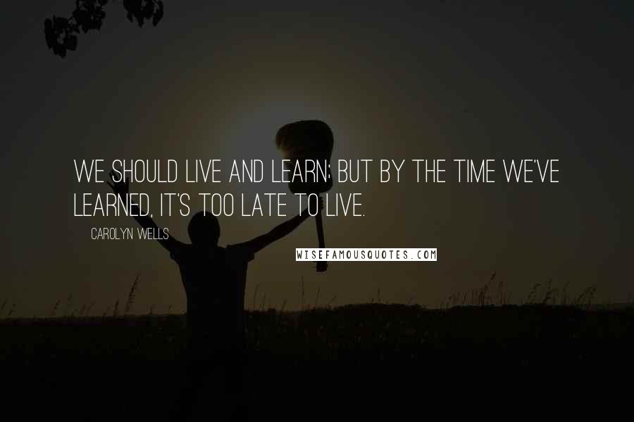 Carolyn Wells Quotes: We should live and learn; but by the time we've learned, it's too late to live.