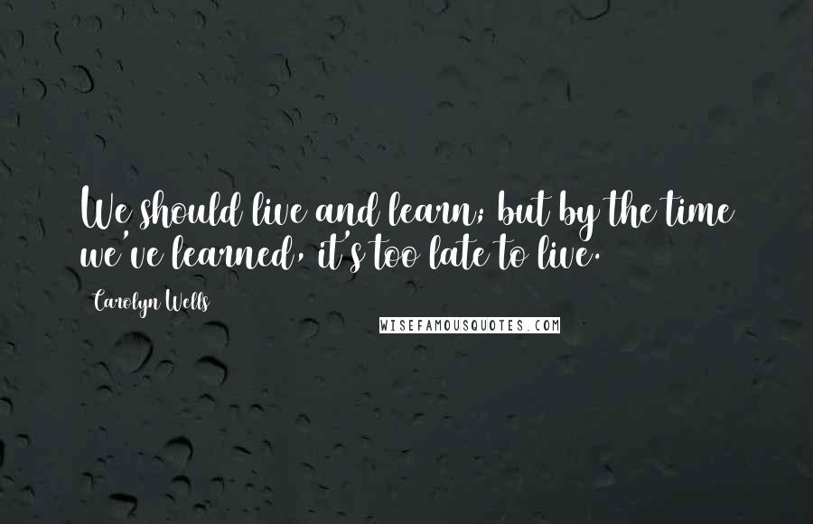 Carolyn Wells Quotes: We should live and learn; but by the time we've learned, it's too late to live.