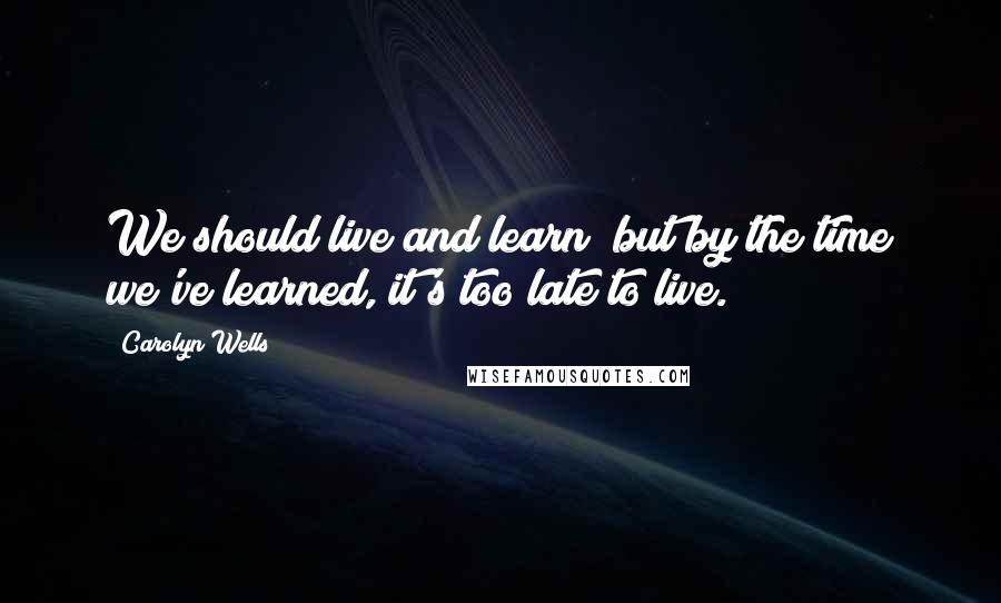 Carolyn Wells Quotes: We should live and learn; but by the time we've learned, it's too late to live.