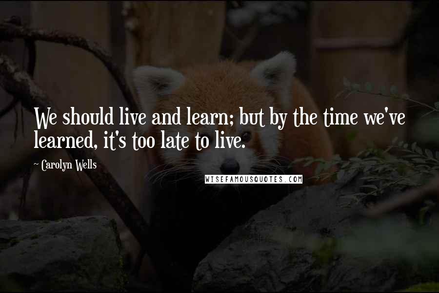 Carolyn Wells Quotes: We should live and learn; but by the time we've learned, it's too late to live.