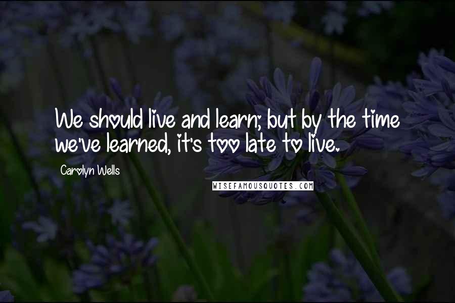 Carolyn Wells Quotes: We should live and learn; but by the time we've learned, it's too late to live.