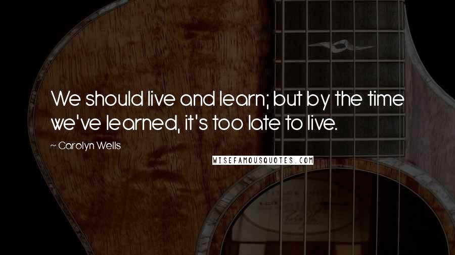 Carolyn Wells Quotes: We should live and learn; but by the time we've learned, it's too late to live.