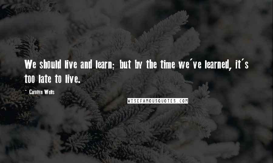 Carolyn Wells Quotes: We should live and learn; but by the time we've learned, it's too late to live.