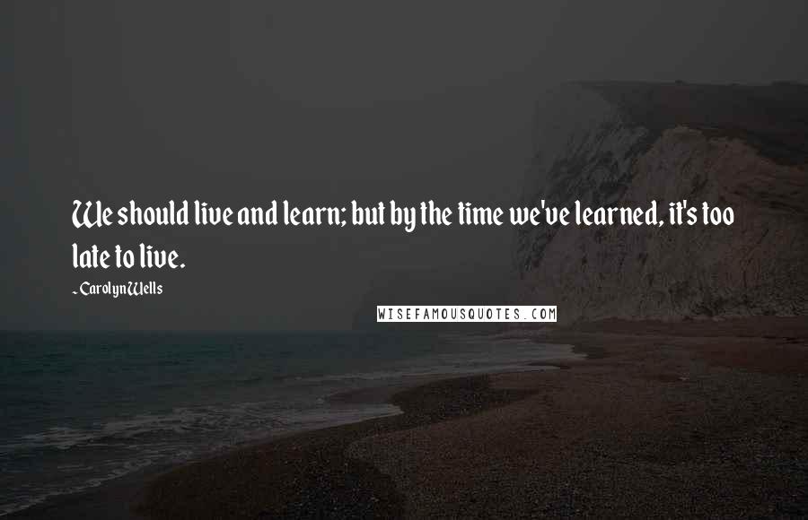 Carolyn Wells Quotes: We should live and learn; but by the time we've learned, it's too late to live.