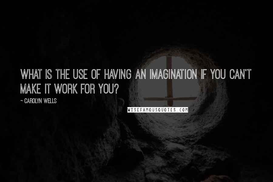 Carolyn Wells Quotes: What is the use of having an imagination if you can't make it work for you?