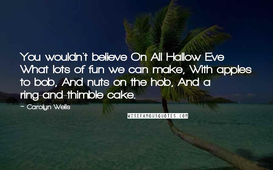 Carolyn Wells Quotes: You wouldn't believe On All Hallow Eve What lots of fun we can make, With apples to bob, And nuts on the hob, And a ring-and-thimble cake.