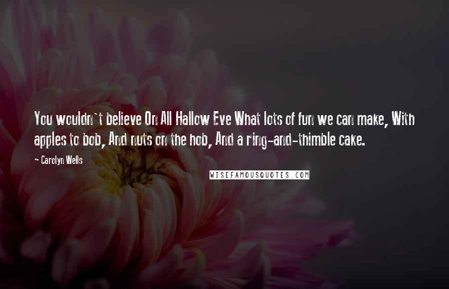 Carolyn Wells Quotes: You wouldn't believe On All Hallow Eve What lots of fun we can make, With apples to bob, And nuts on the hob, And a ring-and-thimble cake.