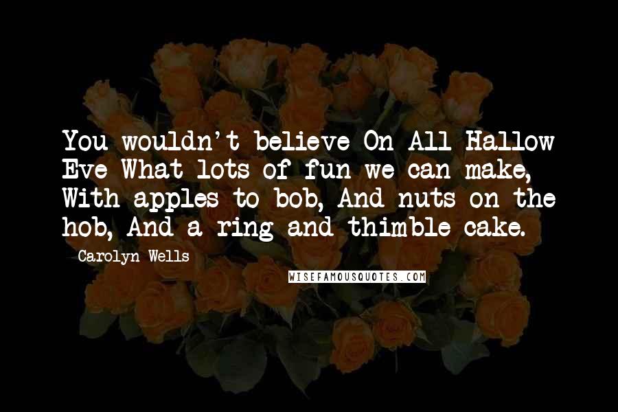 Carolyn Wells Quotes: You wouldn't believe On All Hallow Eve What lots of fun we can make, With apples to bob, And nuts on the hob, And a ring-and-thimble cake.