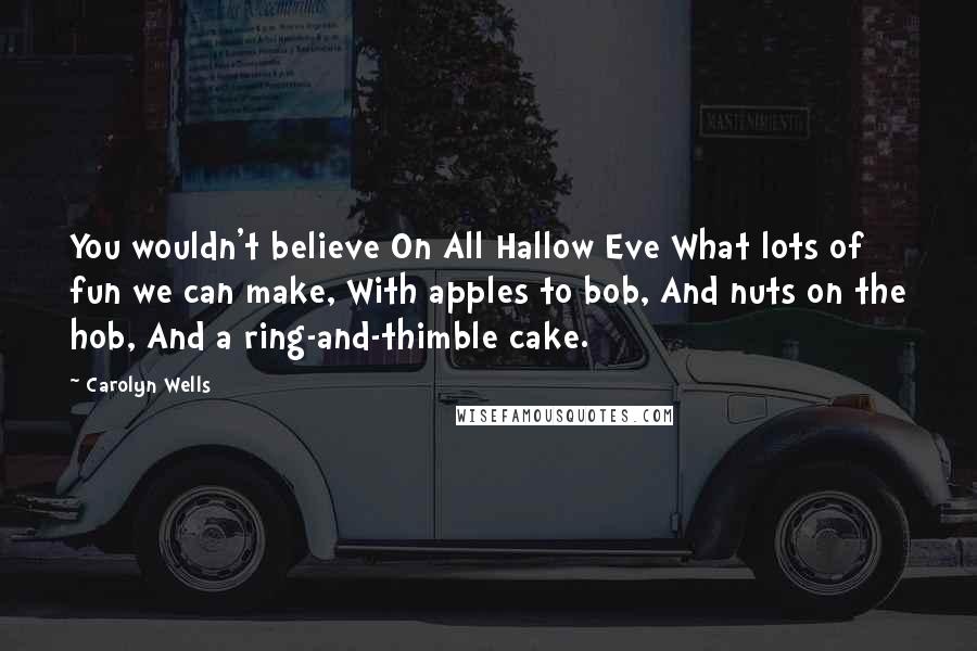Carolyn Wells Quotes: You wouldn't believe On All Hallow Eve What lots of fun we can make, With apples to bob, And nuts on the hob, And a ring-and-thimble cake.