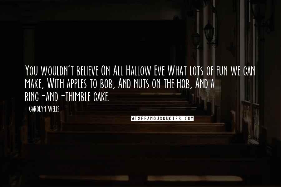 Carolyn Wells Quotes: You wouldn't believe On All Hallow Eve What lots of fun we can make, With apples to bob, And nuts on the hob, And a ring-and-thimble cake.
