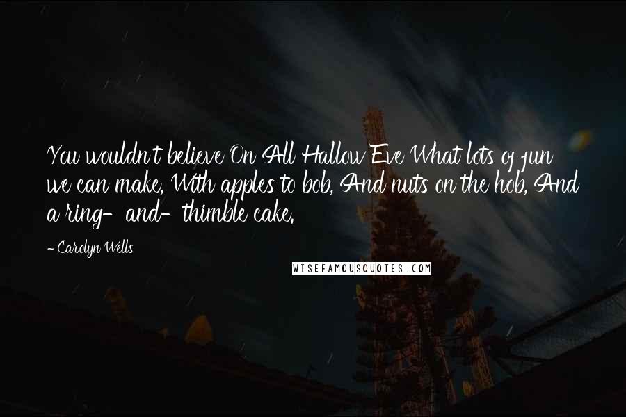 Carolyn Wells Quotes: You wouldn't believe On All Hallow Eve What lots of fun we can make, With apples to bob, And nuts on the hob, And a ring-and-thimble cake.