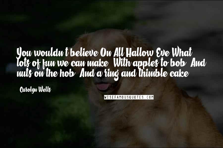Carolyn Wells Quotes: You wouldn't believe On All Hallow Eve What lots of fun we can make, With apples to bob, And nuts on the hob, And a ring-and-thimble cake.