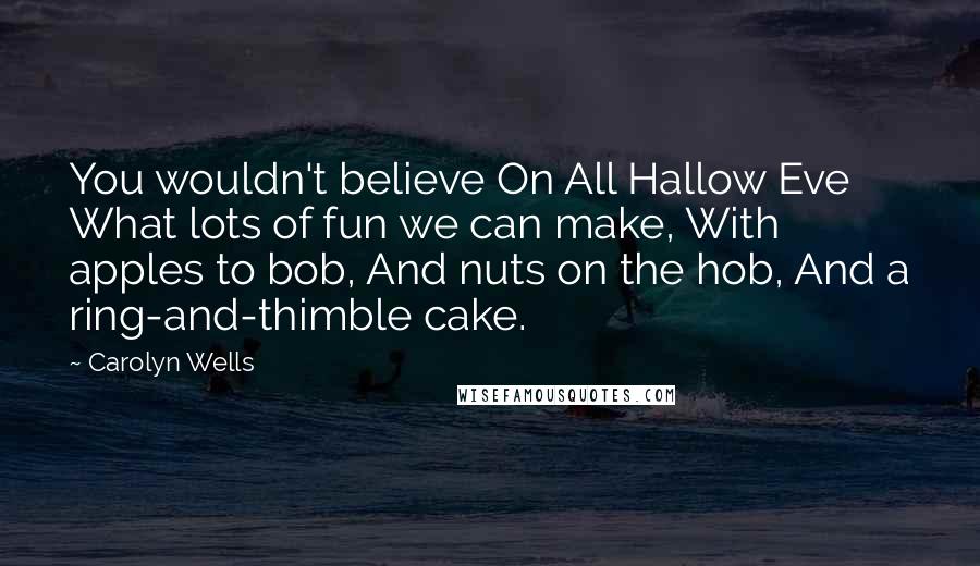 Carolyn Wells Quotes: You wouldn't believe On All Hallow Eve What lots of fun we can make, With apples to bob, And nuts on the hob, And a ring-and-thimble cake.