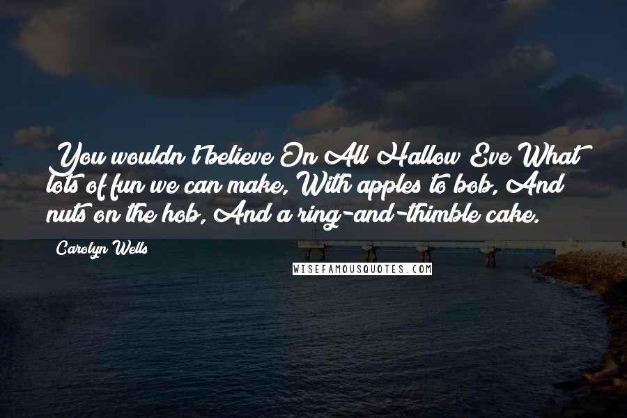 Carolyn Wells Quotes: You wouldn't believe On All Hallow Eve What lots of fun we can make, With apples to bob, And nuts on the hob, And a ring-and-thimble cake.