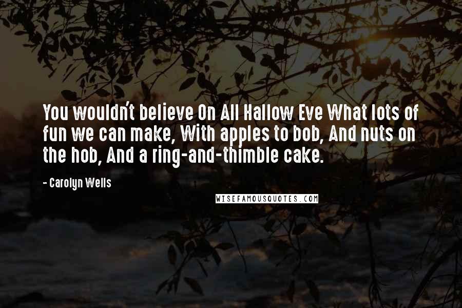 Carolyn Wells Quotes: You wouldn't believe On All Hallow Eve What lots of fun we can make, With apples to bob, And nuts on the hob, And a ring-and-thimble cake.