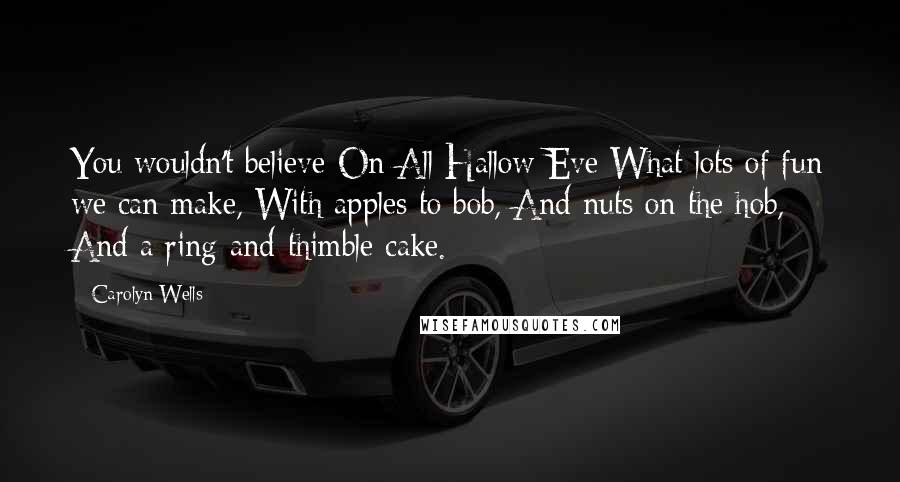 Carolyn Wells Quotes: You wouldn't believe On All Hallow Eve What lots of fun we can make, With apples to bob, And nuts on the hob, And a ring-and-thimble cake.