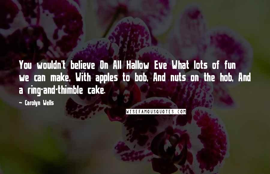 Carolyn Wells Quotes: You wouldn't believe On All Hallow Eve What lots of fun we can make, With apples to bob, And nuts on the hob, And a ring-and-thimble cake.