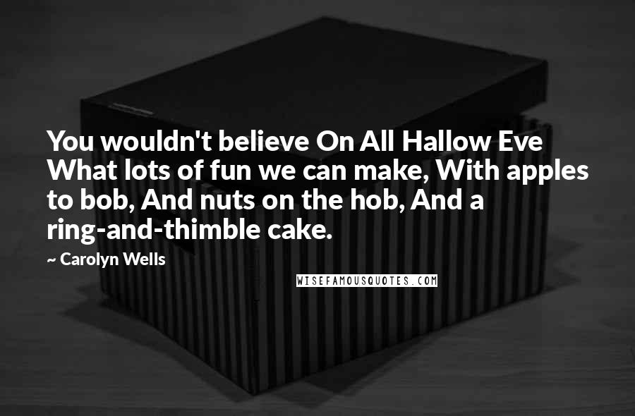 Carolyn Wells Quotes: You wouldn't believe On All Hallow Eve What lots of fun we can make, With apples to bob, And nuts on the hob, And a ring-and-thimble cake.