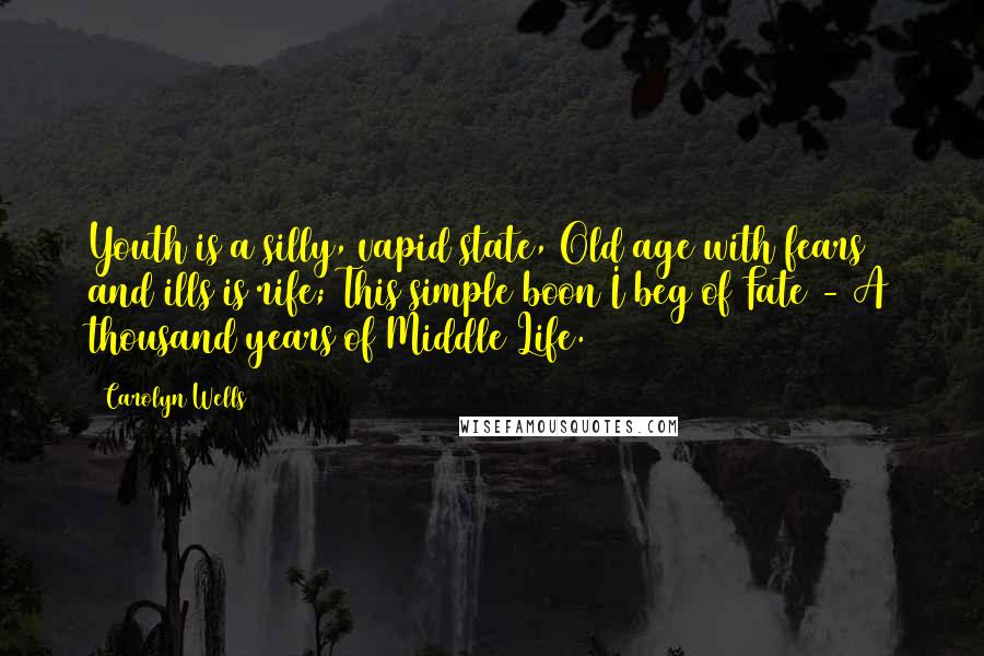 Carolyn Wells Quotes: Youth is a silly, vapid state, Old age with fears and ills is rife; This simple boon I beg of Fate - A thousand years of Middle Life.