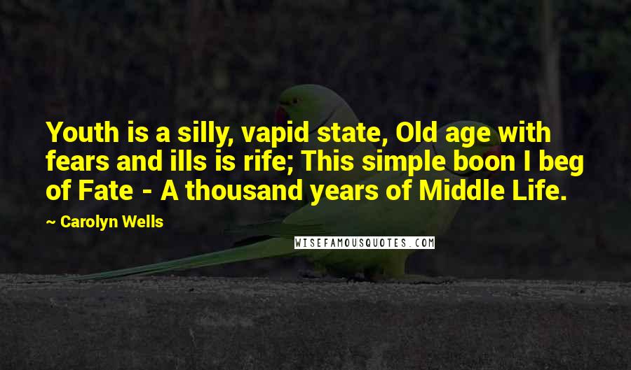 Carolyn Wells Quotes: Youth is a silly, vapid state, Old age with fears and ills is rife; This simple boon I beg of Fate - A thousand years of Middle Life.