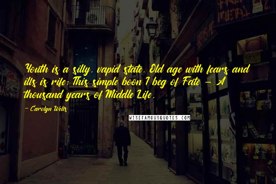 Carolyn Wells Quotes: Youth is a silly, vapid state, Old age with fears and ills is rife; This simple boon I beg of Fate - A thousand years of Middle Life.