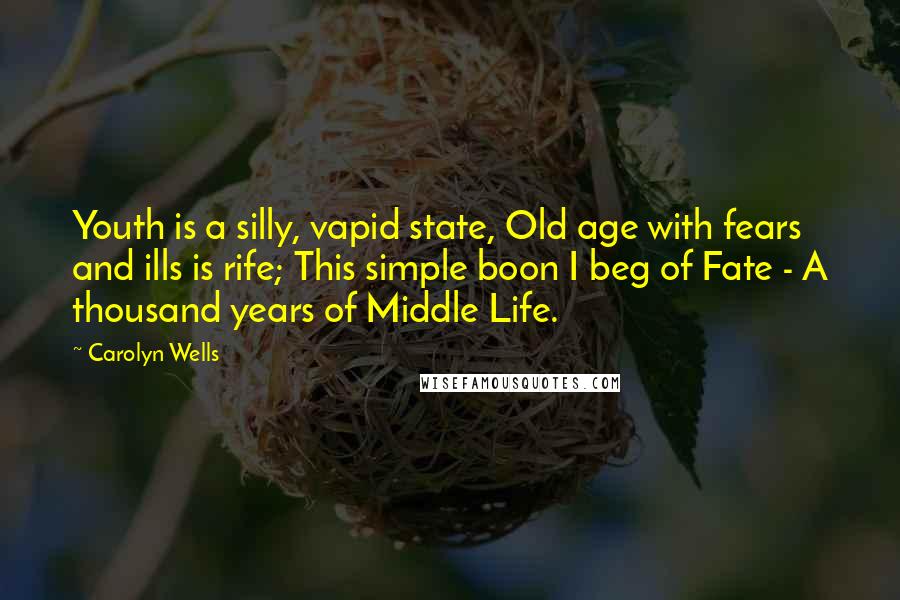 Carolyn Wells Quotes: Youth is a silly, vapid state, Old age with fears and ills is rife; This simple boon I beg of Fate - A thousand years of Middle Life.