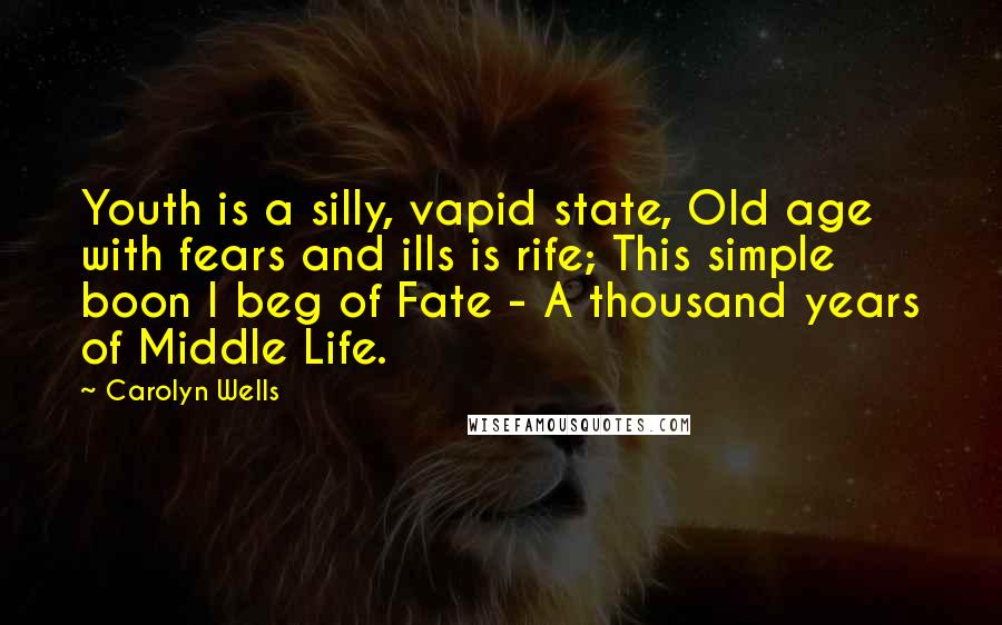 Carolyn Wells Quotes: Youth is a silly, vapid state, Old age with fears and ills is rife; This simple boon I beg of Fate - A thousand years of Middle Life.