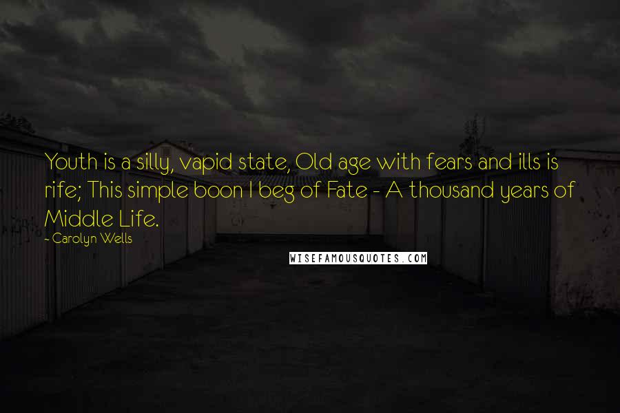 Carolyn Wells Quotes: Youth is a silly, vapid state, Old age with fears and ills is rife; This simple boon I beg of Fate - A thousand years of Middle Life.