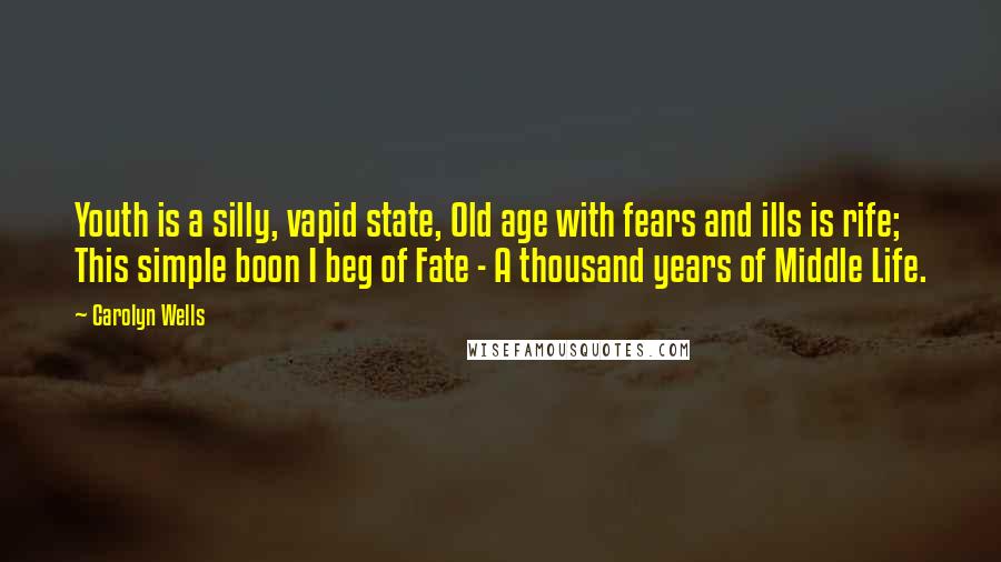 Carolyn Wells Quotes: Youth is a silly, vapid state, Old age with fears and ills is rife; This simple boon I beg of Fate - A thousand years of Middle Life.