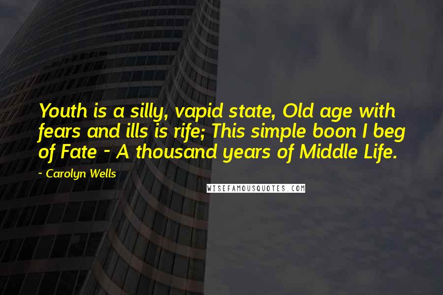 Carolyn Wells Quotes: Youth is a silly, vapid state, Old age with fears and ills is rife; This simple boon I beg of Fate - A thousand years of Middle Life.