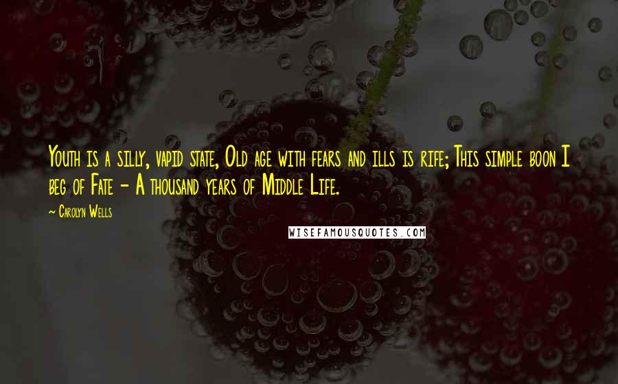 Carolyn Wells Quotes: Youth is a silly, vapid state, Old age with fears and ills is rife; This simple boon I beg of Fate - A thousand years of Middle Life.