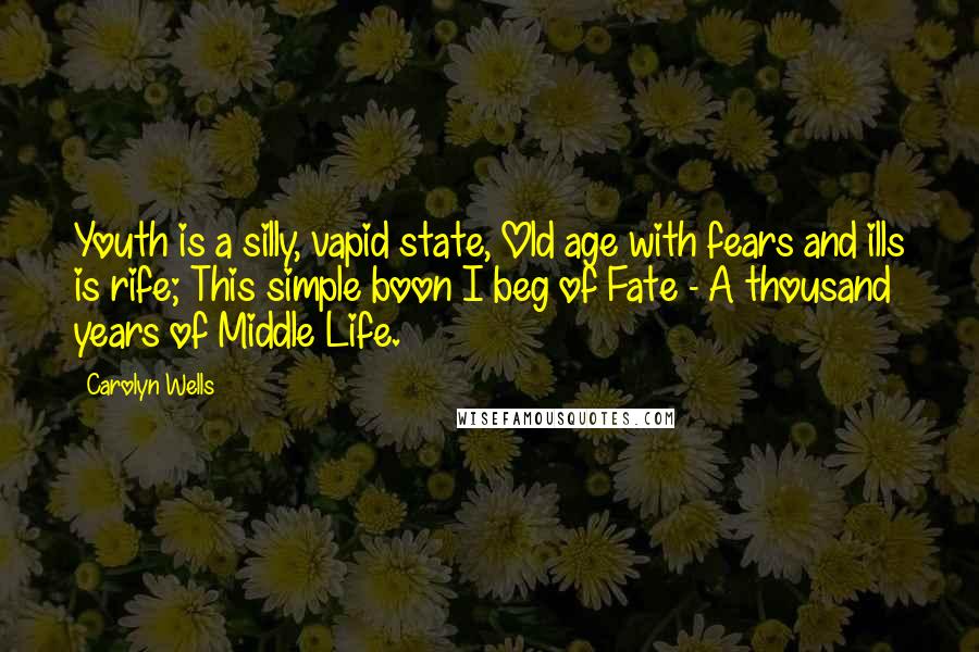 Carolyn Wells Quotes: Youth is a silly, vapid state, Old age with fears and ills is rife; This simple boon I beg of Fate - A thousand years of Middle Life.