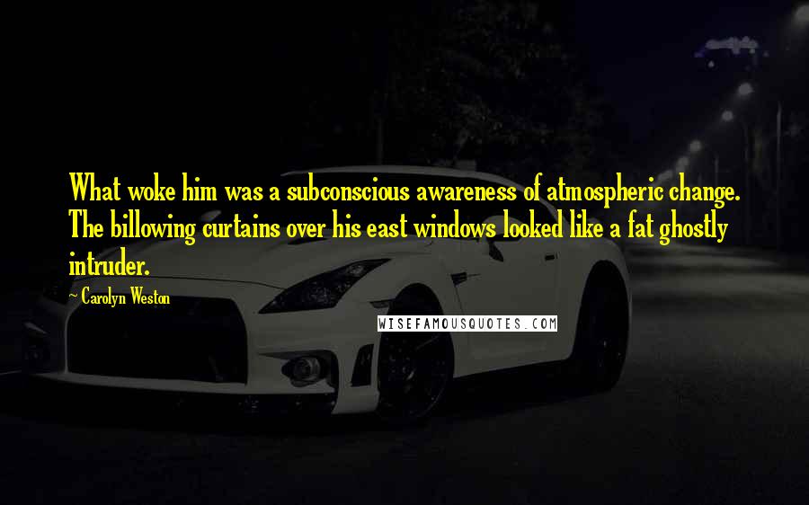 Carolyn Weston Quotes: What woke him was a subconscious awareness of atmospheric change. The billowing curtains over his east windows looked like a fat ghostly intruder.