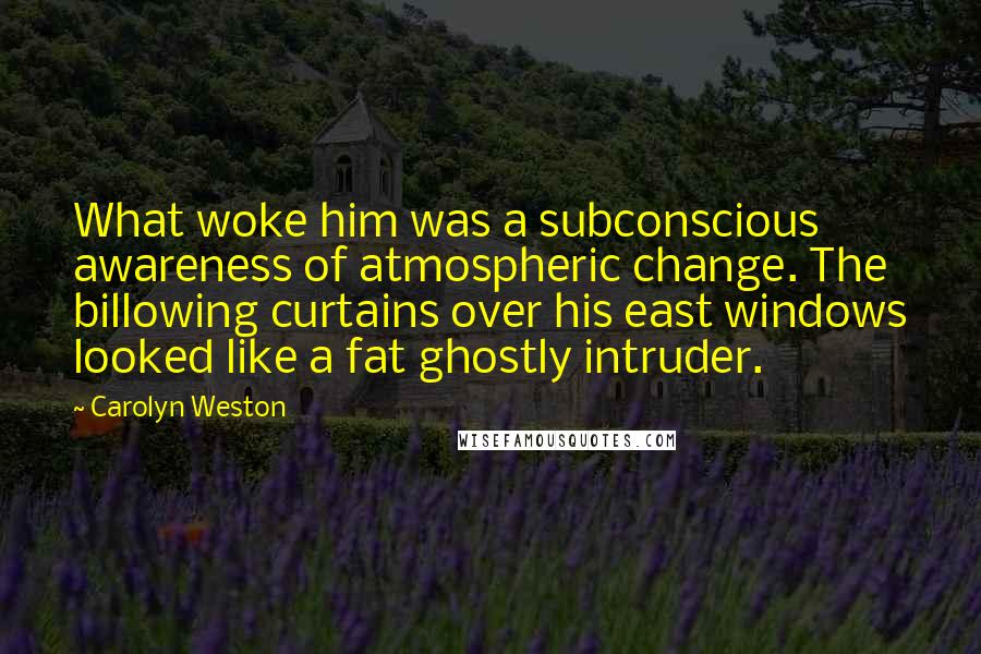 Carolyn Weston Quotes: What woke him was a subconscious awareness of atmospheric change. The billowing curtains over his east windows looked like a fat ghostly intruder.