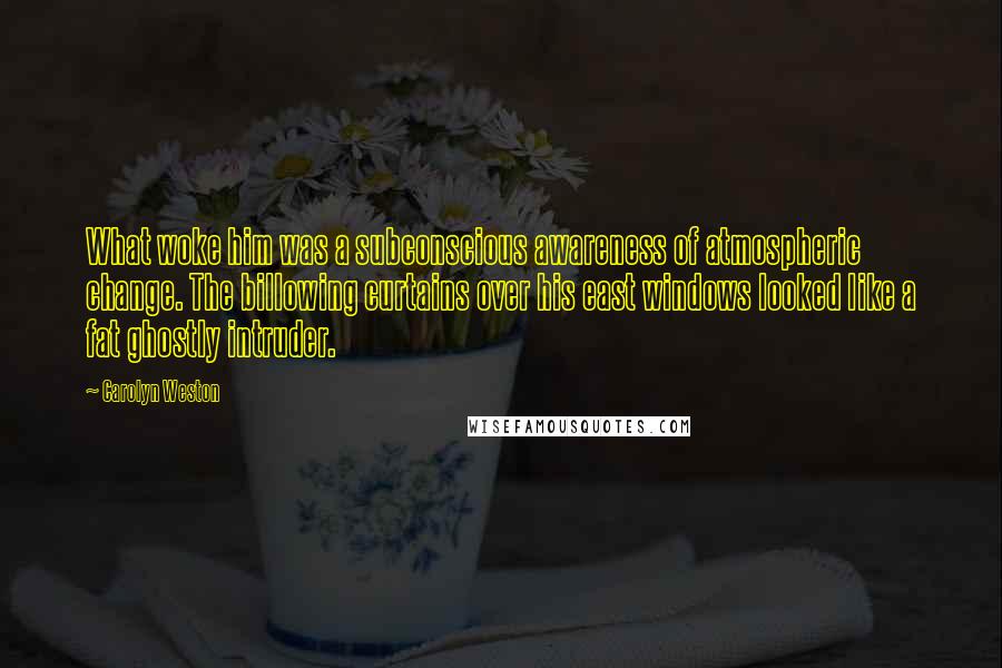 Carolyn Weston Quotes: What woke him was a subconscious awareness of atmospheric change. The billowing curtains over his east windows looked like a fat ghostly intruder.