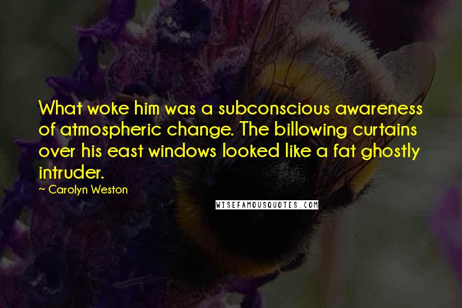 Carolyn Weston Quotes: What woke him was a subconscious awareness of atmospheric change. The billowing curtains over his east windows looked like a fat ghostly intruder.