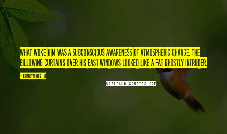 Carolyn Weston Quotes: What woke him was a subconscious awareness of atmospheric change. The billowing curtains over his east windows looked like a fat ghostly intruder.