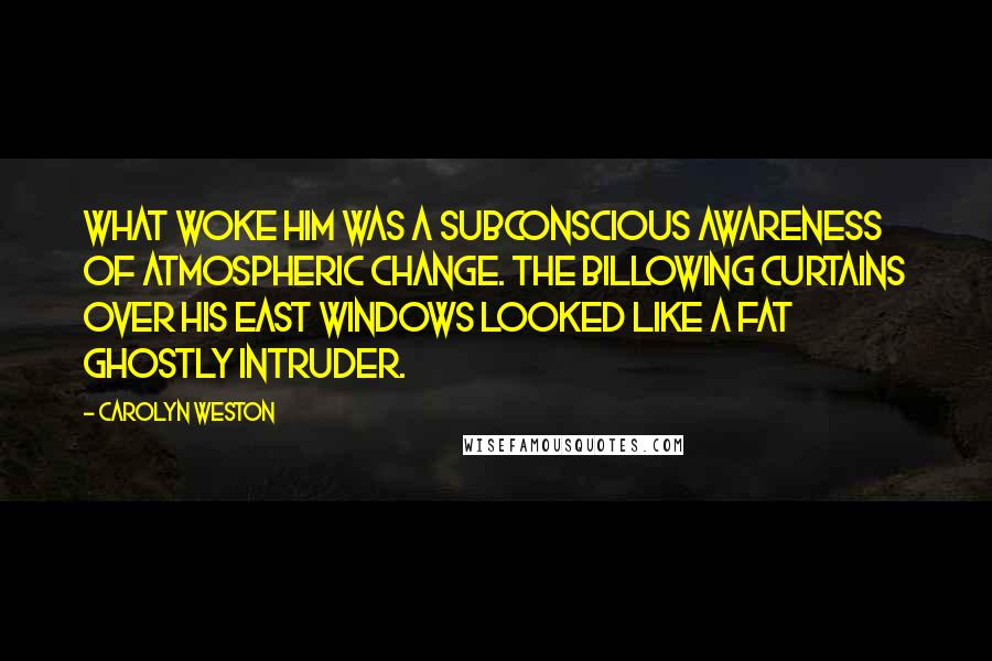 Carolyn Weston Quotes: What woke him was a subconscious awareness of atmospheric change. The billowing curtains over his east windows looked like a fat ghostly intruder.