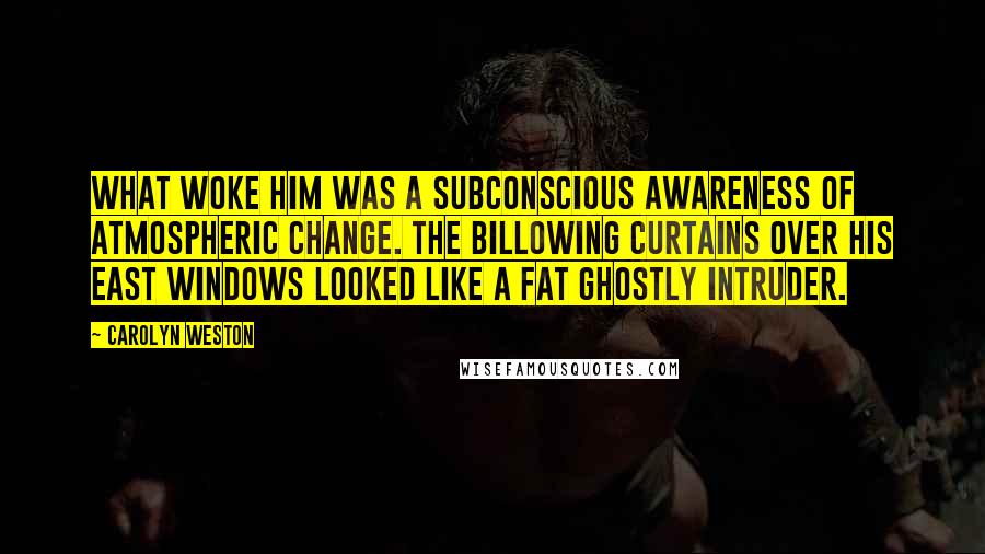 Carolyn Weston Quotes: What woke him was a subconscious awareness of atmospheric change. The billowing curtains over his east windows looked like a fat ghostly intruder.